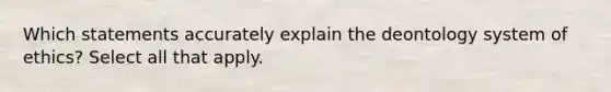 Which statements accurately explain the deontology system of ethics? Select all that apply.