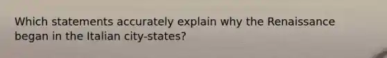 Which statements accurately explain why the Renaissance began in the Italian city-states?