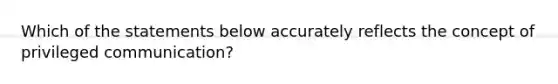 Which of the statements below accurately reflects the concept of privileged communication?