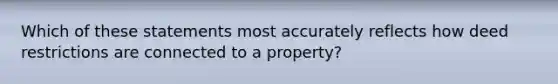 Which of these statements most accurately reflects how deed restrictions are connected to a property?