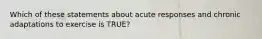 Which of these statements about acute responses and chronic adaptations to exercise is TRUE?