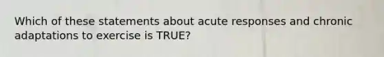 Which of these statements about acute responses and chronic adaptations to exercise is TRUE?