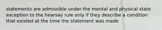 statements are admissible under the mental and physical state exception to the hearsay rule only if they describe a condition that existed at the time the statement was made