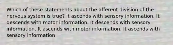 Which of these statements about the afferent division of the nervous system is true? It ascends with sensory information. It descends with motor information. It descends with sensory information. It ascends with motor information. It ascends with sensory information