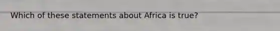 Which of these statements about Africa is true?