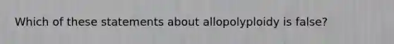 Which of these statements about allopolyploidy is false?