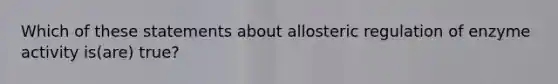 Which of these statements about allosteric regulation of enzyme activity is(are) true?