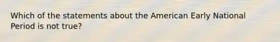 Which of the statements about <a href='https://www.questionai.com/knowledge/keiVE7hxWY-the-american' class='anchor-knowledge'>the american</a> Early National Period is not true?