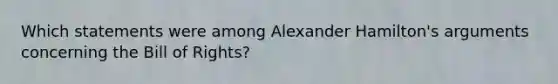 Which statements were among Alexander Hamilton's arguments concerning the Bill of Rights?