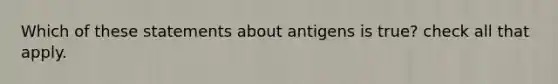 Which of these statements about antigens is true? check all that apply.