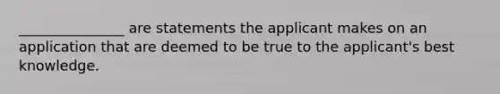 _______________ are statements the applicant makes on an application that are deemed to be true to the applicant's best knowledge.