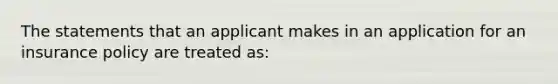 The statements that an applicant makes in an application for an insurance policy are treated as: