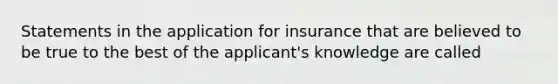 Statements in the application for insurance that are believed to be true to the best of the applicant's knowledge are called