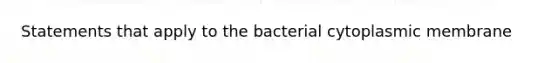 Statements that apply to the bacterial cytoplasmic membrane