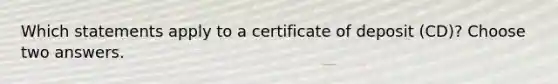 Which statements apply to a certificate of deposit (CD)? Choose two answers.