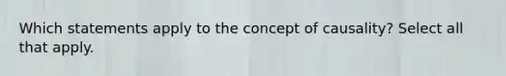 Which statements apply to the concept of causality? Select all that apply.