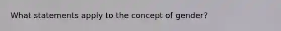 What statements apply to the concept of gender?