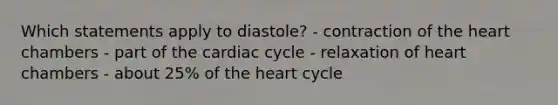 Which statements apply to diastole? - contraction of <a href='https://www.questionai.com/knowledge/kya8ocqc6o-the-heart' class='anchor-knowledge'>the heart</a> chambers - part of <a href='https://www.questionai.com/knowledge/k7EXTTtF9x-the-cardiac-cycle' class='anchor-knowledge'>the cardiac cycle</a> - relaxation of heart chambers - about 25% of the heart cycle