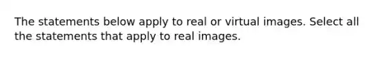 The statements below apply to real or virtual images. Select all the statements that apply to real images.