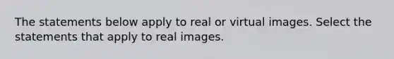 The statements below apply to real or virtual images. Select the statements that apply to real images.