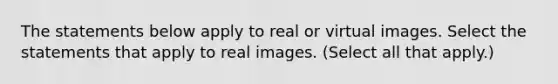 The statements below apply to real or virtual images. Select the statements that apply to real images. (Select all that apply.)