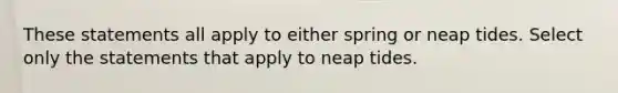 These statements all apply to either spring or neap tides. Select only the statements that apply to neap tides.