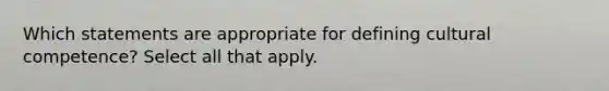 Which statements are appropriate for defining cultural competence? Select all that apply.