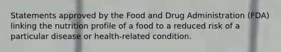 Statements approved by the Food and Drug Administration (FDA) linking the nutrition profile of a food to a reduced risk of a particular disease or health-related condition.