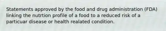 Statements approved by the food and drug administration (FDA) linking the nutrtion profile of a food to a reduced risk of a particuar disease or health realated condition.