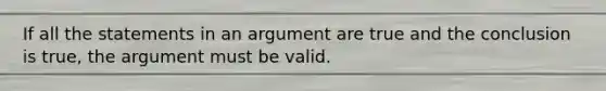 If all the statements in an argument are true and the conclusion is true, the argument must be valid.