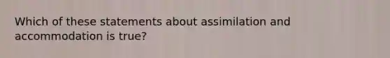 Which of these statements about assimilation and accommodation is true?