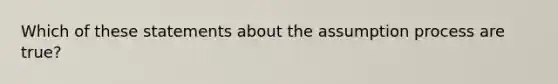 Which of these statements about the assumption process are true?