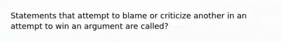 Statements that attempt to blame or criticize another in an attempt to win an argument are called?