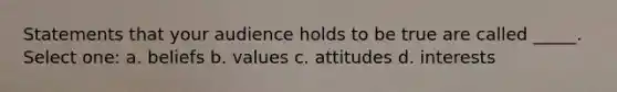 Statements that your audience holds to be true are called _____. Select one: a. beliefs b. values c. attitudes d. interests