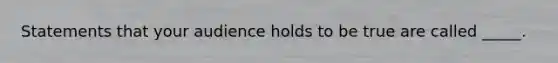 Statements that your audience holds to be true are called _____.