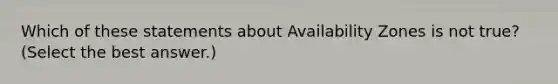 Which of these statements about Availability Zones is not true? (Select the best answer.)