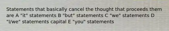 Statements that basically cancel the thought that proceeds them are A "it" statements B "but" statements C "we" statements D "I/we" statements capital E "you" statements