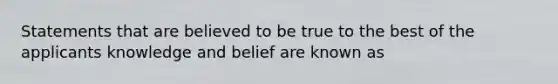 Statements that are believed to be true to the best of the applicants knowledge and belief are known as