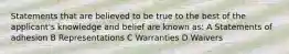 Statements that are believed to be true to the best of the applicant's knowledge and belief are known as: A Statements of adhesion B Representations C Warranties D Waivers