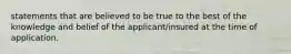 statements that are believed to be true to the best of the knowledge and belief of the applicant/insured at the time of application.