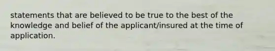 statements that are believed to be true to the best of the knowledge and belief of the applicant/insured at the time of application.