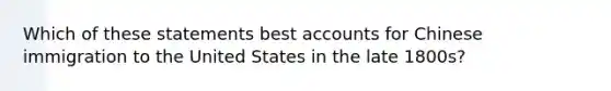 Which of these statements best accounts for Chinese immigration to the United States in the late 1800s?