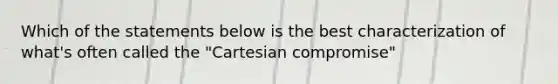 Which of the statements below is the best characterization of what's often called the "Cartesian compromise"