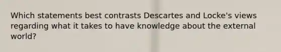 Which statements best contrasts Descartes and Locke's views regarding what it takes to have knowledge about the external world?