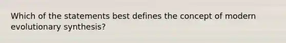 Which of the statements best defines the concept of modern evolutionary synthesis?