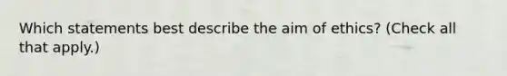 Which statements best describe the aim of ethics? (Check all that apply.)