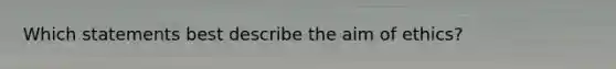 Which statements best describe the aim of ethics?