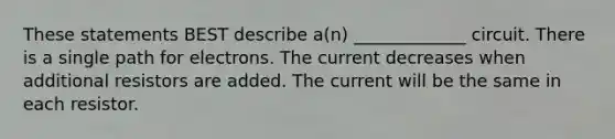 These statements BEST describe a(n) _____________ circuit. There is a single path for electrons. The current decreases when additional resistors are added. The current will be the same in each resistor.