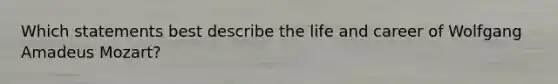 Which statements best describe the life and career of Wolfgang Amadeus Mozart?