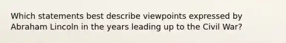 Which statements best describe viewpoints expressed by <a href='https://www.questionai.com/knowledge/kdhEeg3XpP-abraham-lincoln' class='anchor-knowledge'>abraham lincoln</a> in the years leading up to the Civil War?